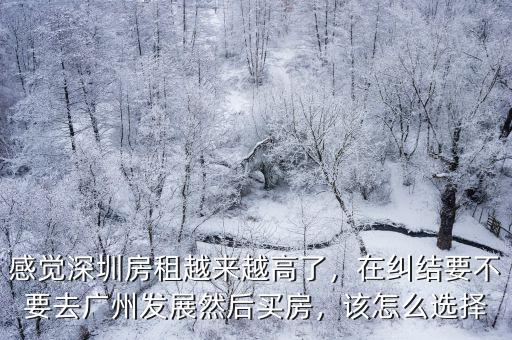 感覺深圳房租越來越高了，在糾結(jié)要不要去廣州發(fā)展然后買房，該怎么選擇