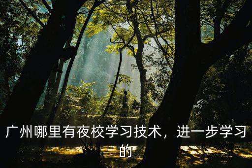 廣州有夜校怎么讀,廣州哪里有夜校學習技術
