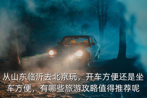 從山東臨沂去北京玩，開車方便還是坐車方便，有哪些旅游攻略值得推薦呢