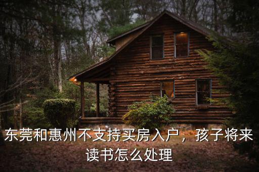 東莞買房沒戶口怎么辦理嗎,東莞和惠州不支持買房入戶