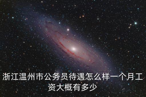 浙江公務(wù)員工資一般多少呢,浙江溫州市公務(wù)員待遇怎么樣