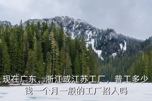 現(xiàn)在廣東、浙江或江蘇工廠，普工多少錢一個月一般的工廠招人嗎