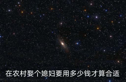 杭州農村娶媳婦多少錢,娶個媳婦得花多少錢