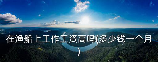 浙江的漁船工資多少錢,在漁船上工作工資高嗎