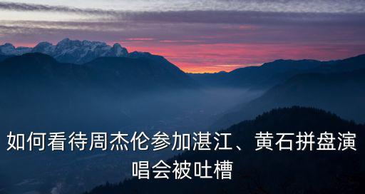 周杰倫湛江演唱多少點,如何看待周杰倫參加湛江