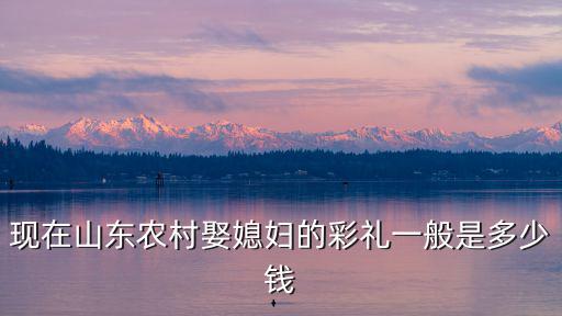 山東大學生彩禮一般給多少,山東東營現在訂婚彩禮多少錢