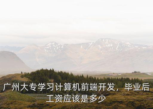 廣州大專學(xué)習(xí)計算機前端開發(fā)，畢業(yè)后工資應(yīng)該是多少