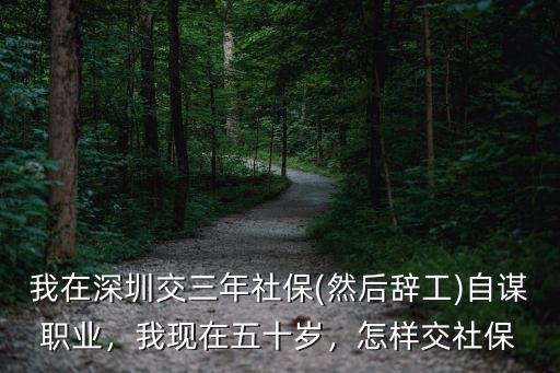 我在深圳交三年社保(然后辭工)自謀職業，我現在五十歲，怎樣交社保