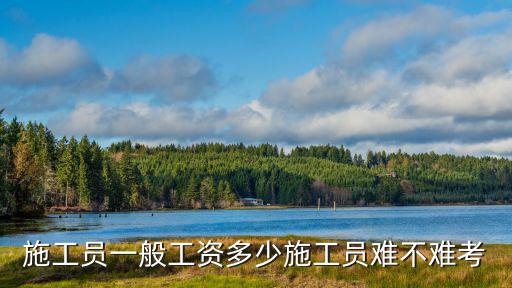 施工員一般工資多少施工員難不難考