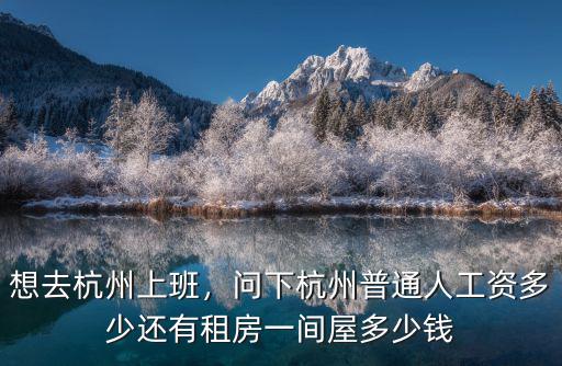 想去杭州上班，問下杭州普通人工資多少還有租房一間屋多少錢