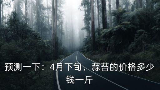 預測一下：4月下旬，蒜苔的價格多少錢一斤