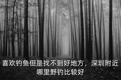 深圳平湖周邊哪里可以野釣,深圳附近哪里野釣比較好