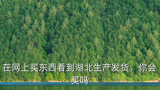 在網(wǎng)上買東西看到湖北生產(chǎn)發(fā)貨，你會(huì)買嗎