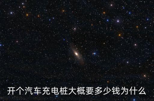 開個汽車充電樁大概要多少錢為什么