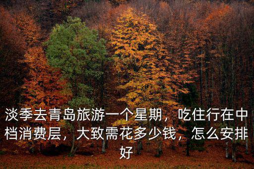 淡季去青島旅游一個星期，吃住行在中檔消費層，大致需花多少錢，怎么安排好