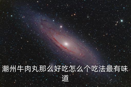 潮州牛肉丸那么好吃怎么個吃法最有味道
