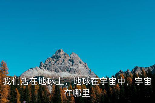 我們活在地球上，地球在宇宙中，宇宙在哪里