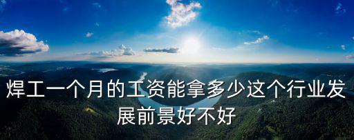 焊工一個(gè)月的工資能拿多少這個(gè)行業(yè)發(fā)展前景好不好