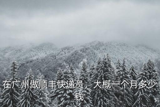 黑龍江廣州順豐多少錢,在廣州做順豐快遞員