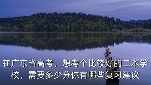 在廣東省高考，想考個比較好的二本學校，需要多少分你有哪些復習建議