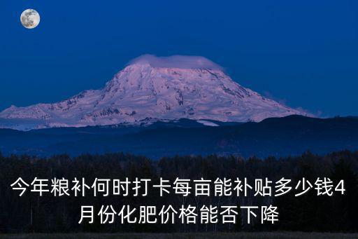 今年糧補何時打卡每畝能補貼多少錢4月份化肥價格能否下降