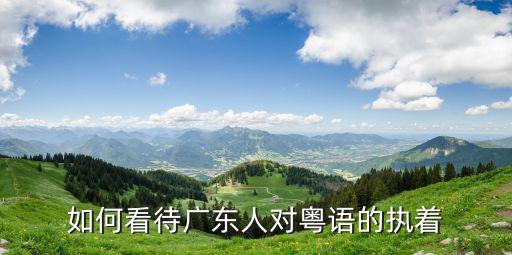 如何看待廣東人對(duì)粵語(yǔ)的執(zhí)著