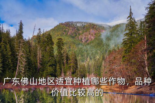 廣東佛山地區適宜種植哪些作物，品種價值比較高的