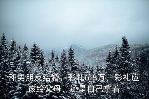 和男朋友結婚，彩禮6.8萬，彩禮應該給父母，還是自己拿著