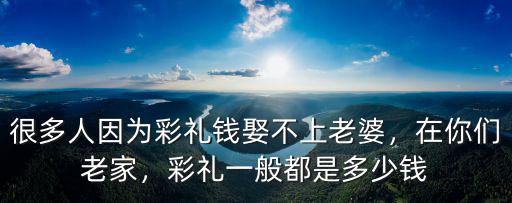 很多人因?yàn)椴识Y錢娶不上老婆，在你們老家，彩禮一般都是多少錢