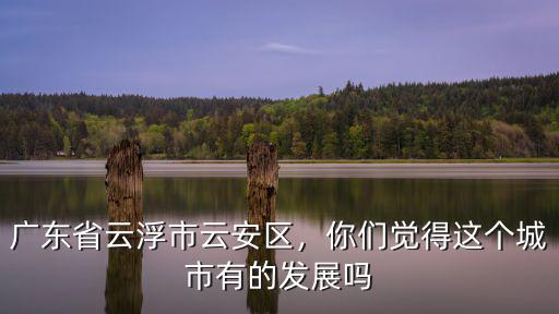 廣東省云浮市云安區(qū)的郵編是多少,你們覺得這個(gè)城市有的發(fā)展嗎