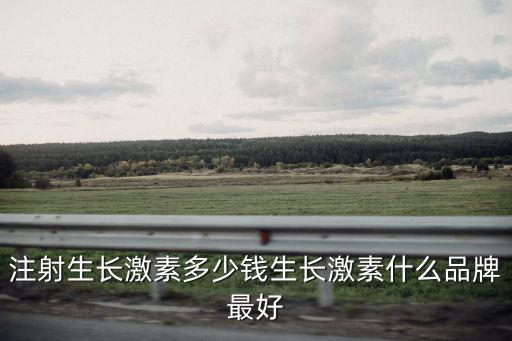 注射生長激素多少錢生長激素什么品牌最好