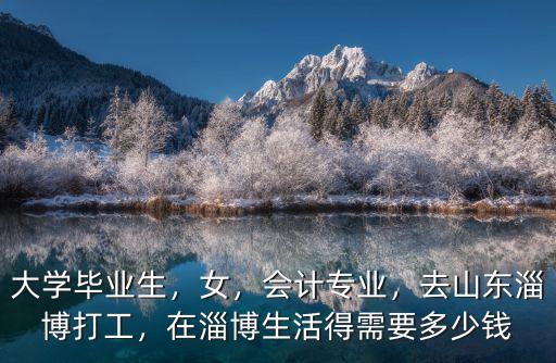 大學畢業生，女，會計專業，去山東淄博打工，在淄博生活得需要多少錢