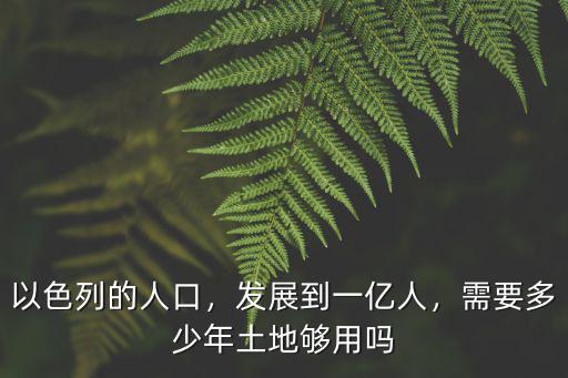 以色列的人口，發展到一億人，需要多少年土地夠用嗎