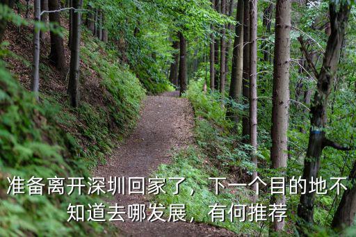 準備離開深圳回家了，下一個目的地不知道去哪發展，有何推薦