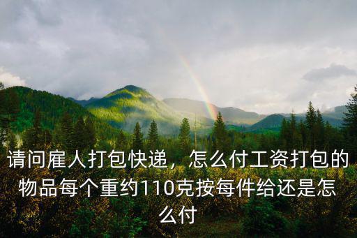 請問雇人打包快遞，怎么付工資打包的物品每個重約110克按每件給還是怎么付