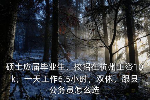 碩士應屆畢業生，校招在杭州工資10k，一天工作6.5小時，雙休，跟縣公務員怎么選