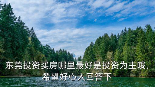 東莞投資買房哪里最好是投資為主哦，希望好心人回答下