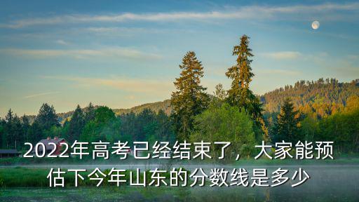 2022年高考已經結束了，大家能預估下今年山東的分數線是多少