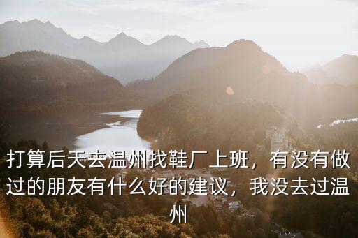 打算后天去溫州找鞋廠上班，有沒有做過的朋友有什么好的建議，我沒去過溫州