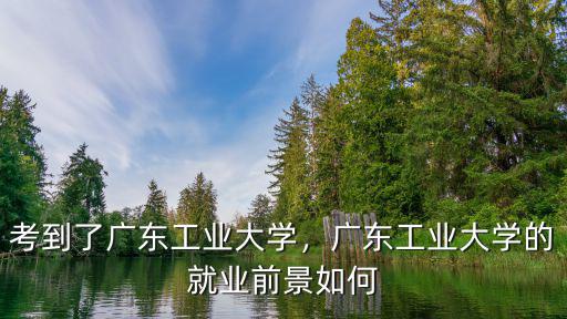 廣東工業大學博士就業怎么樣,考到了廣東工業大學