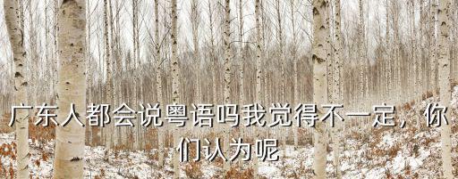 廣東人都會說粵語嗎我覺得不一定，你們認為呢