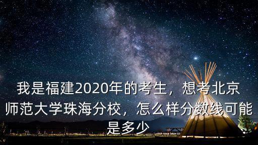 我是福建2020年的考生，想考北京師范大學(xué)珠海分校，怎么樣分?jǐn)?shù)線可能是多少