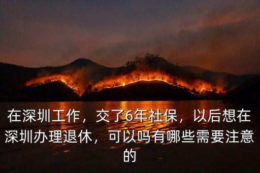 在深圳工作，交了6年社保，以后想在深圳辦理退休，可以嗎有哪些需要注意的