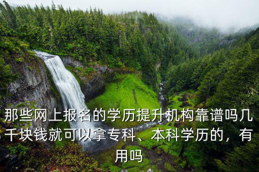 那些網上報名的學歷提升機構靠譜嗎幾千塊錢就可以拿專科、本科學歷的，有用嗎