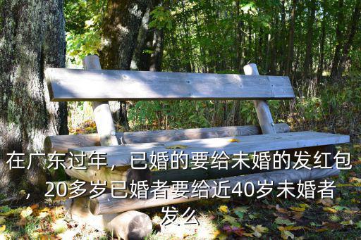 在廣東過(guò)年，已婚的要給未婚的發(fā)紅包，20多歲已婚者要給近40歲未婚者發(fā)么