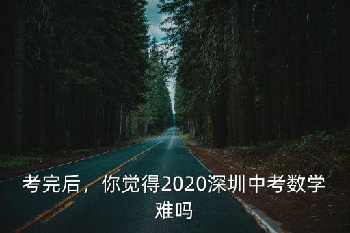 考完后，你覺得2020深圳中考數(shù)學(xué)難嗎