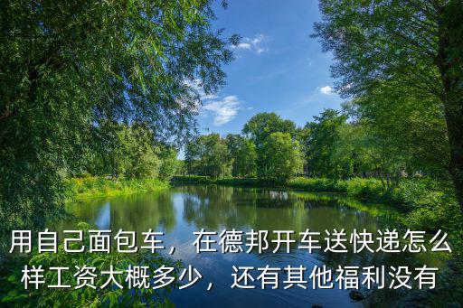 用自己面包車，在德邦開車送快遞怎么樣工資大概多少，還有其他福利沒有