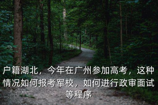 戶籍湖北，今年在廣州參加高考，這種情況如何報考軍校，如何進行政審面試等程序