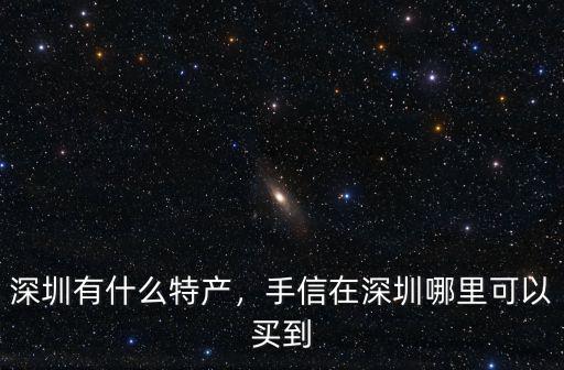 深圳有什么特產，手信在深圳哪里可以買到