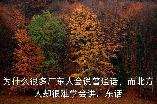 為什么很多廣東人會說普通話，而北方人卻很難學會講廣東話
